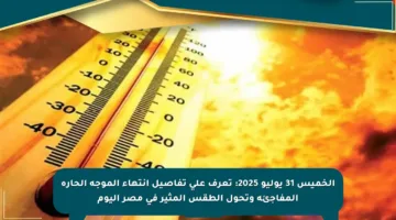الخميس 31 يوليو 2025: تعرف على تفاصيل انتهاء الموجة الحارة المفاجئة وتحول الطقس المثير في مصر اليوم